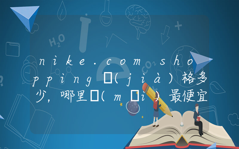 nike.com shopping價(jià)格多少，哪里買(mǎi)最便宜插圖